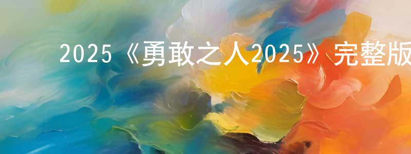 ﻿蔡兆龙发布﻿2025《勇敢之人2025》完整版电影/在线观看/百度云-美剧天堂